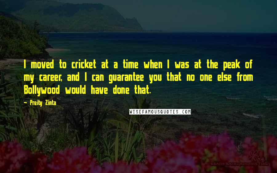 Preity Zinta Quotes: I moved to cricket at a time when I was at the peak of my career, and I can guarantee you that no one else from Bollywood would have done that.