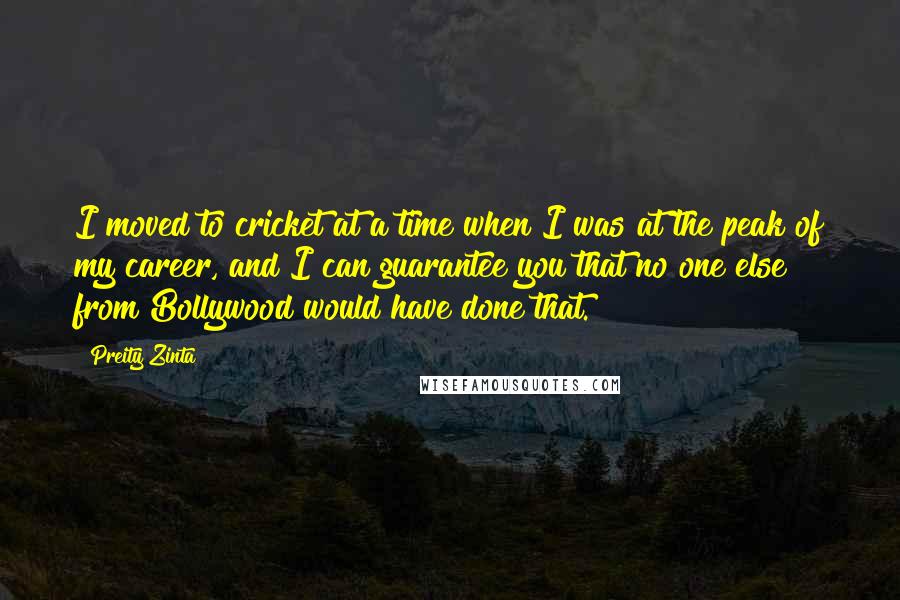 Preity Zinta Quotes: I moved to cricket at a time when I was at the peak of my career, and I can guarantee you that no one else from Bollywood would have done that.