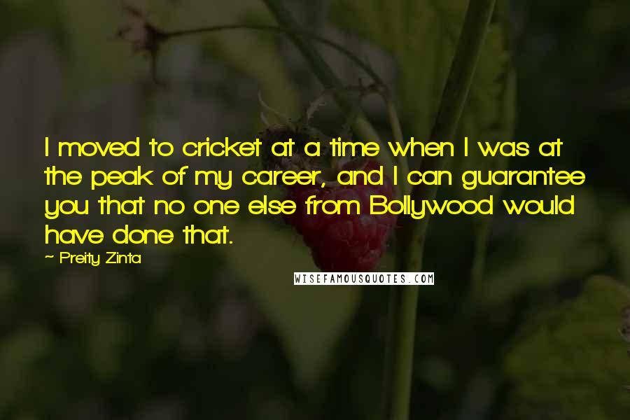 Preity Zinta Quotes: I moved to cricket at a time when I was at the peak of my career, and I can guarantee you that no one else from Bollywood would have done that.