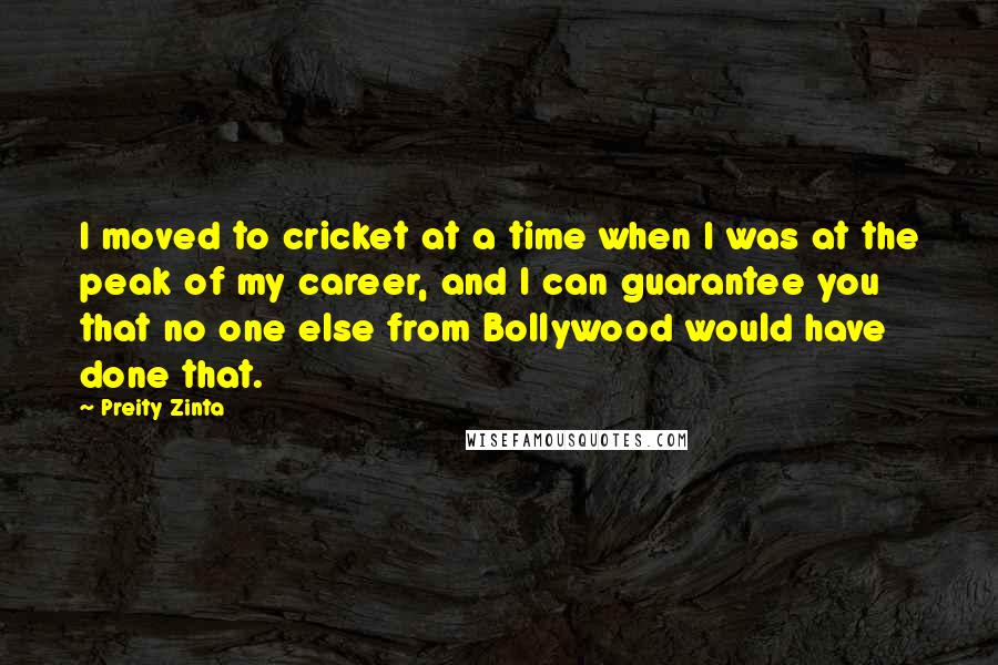 Preity Zinta Quotes: I moved to cricket at a time when I was at the peak of my career, and I can guarantee you that no one else from Bollywood would have done that.