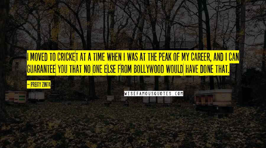 Preity Zinta Quotes: I moved to cricket at a time when I was at the peak of my career, and I can guarantee you that no one else from Bollywood would have done that.