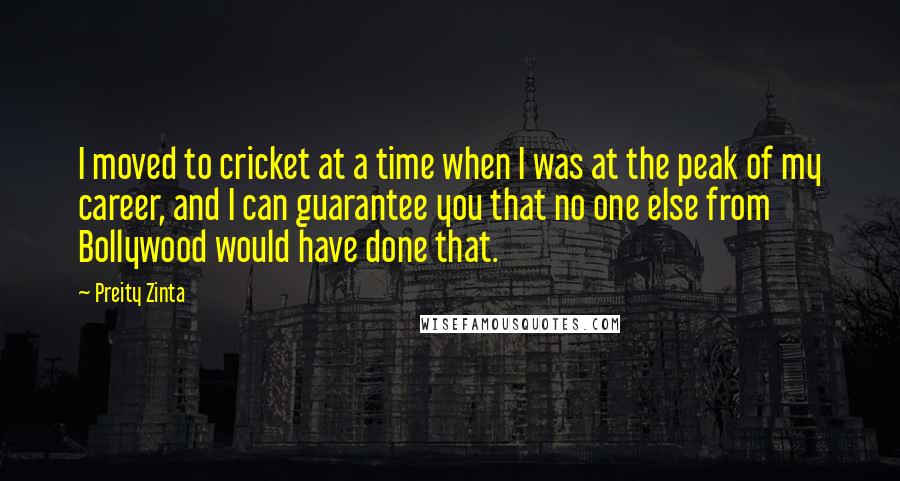Preity Zinta Quotes: I moved to cricket at a time when I was at the peak of my career, and I can guarantee you that no one else from Bollywood would have done that.