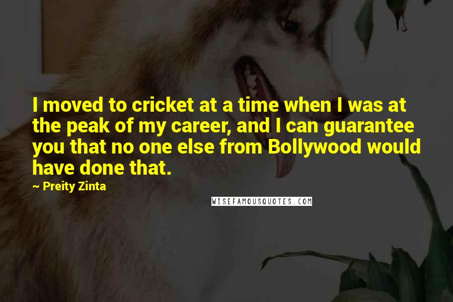 Preity Zinta Quotes: I moved to cricket at a time when I was at the peak of my career, and I can guarantee you that no one else from Bollywood would have done that.