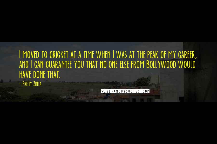 Preity Zinta Quotes: I moved to cricket at a time when I was at the peak of my career, and I can guarantee you that no one else from Bollywood would have done that.