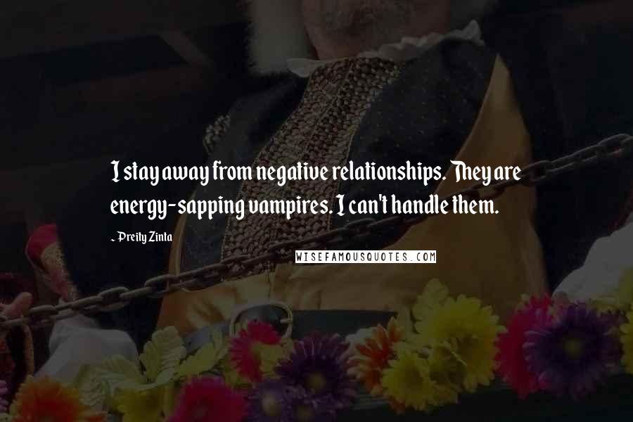 Preity Zinta Quotes: I stay away from negative relationships. They are energy-sapping vampires. I can't handle them.