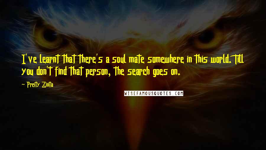 Preity Zinta Quotes: I've learnt that there's a soul mate somewhere in this world. Till you don't find that person, the search goes on.