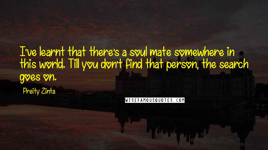 Preity Zinta Quotes: I've learnt that there's a soul mate somewhere in this world. Till you don't find that person, the search goes on.