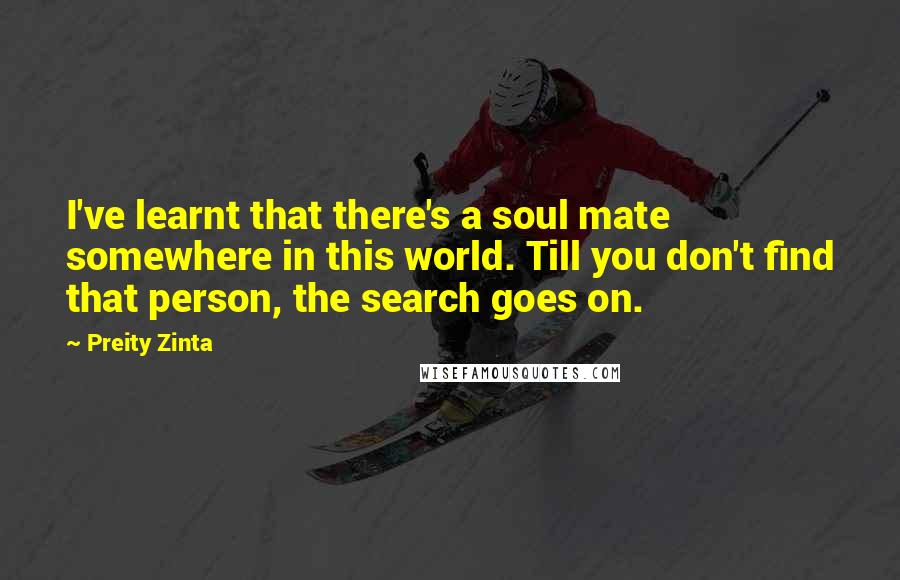 Preity Zinta Quotes: I've learnt that there's a soul mate somewhere in this world. Till you don't find that person, the search goes on.