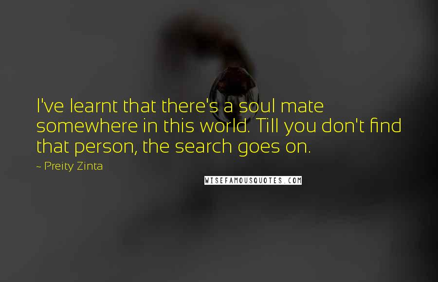 Preity Zinta Quotes: I've learnt that there's a soul mate somewhere in this world. Till you don't find that person, the search goes on.