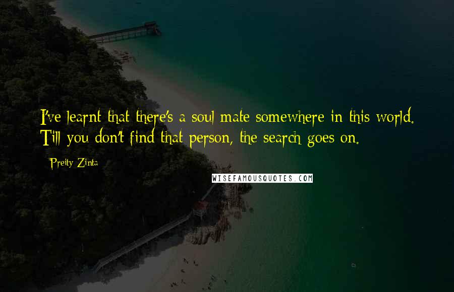 Preity Zinta Quotes: I've learnt that there's a soul mate somewhere in this world. Till you don't find that person, the search goes on.