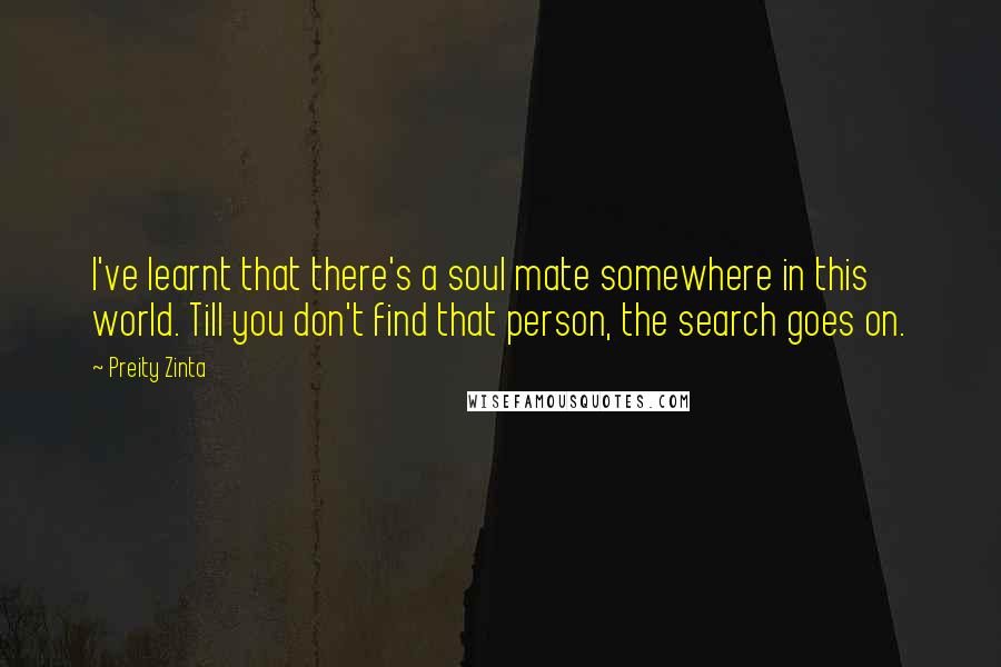 Preity Zinta Quotes: I've learnt that there's a soul mate somewhere in this world. Till you don't find that person, the search goes on.