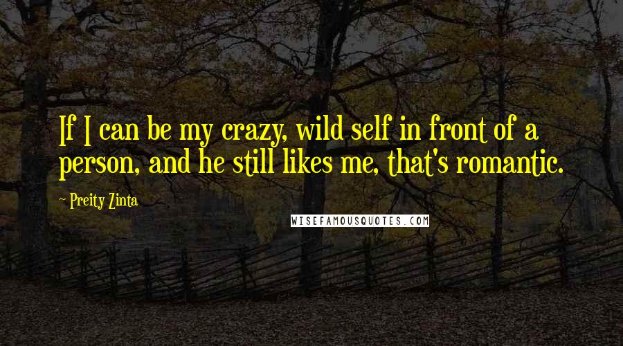 Preity Zinta Quotes: If I can be my crazy, wild self in front of a person, and he still likes me, that's romantic.
