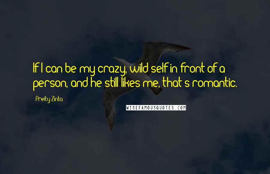 Preity Zinta Quotes: If I can be my crazy, wild self in front of a person, and he still likes me, that's romantic.