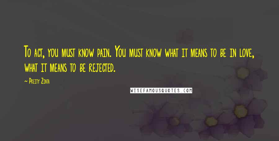 Preity Zinta Quotes: To act, you must know pain. You must know what it means to be in love, what it means to be rejected.