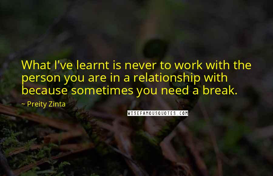 Preity Zinta Quotes: What I've learnt is never to work with the person you are in a relationship with because sometimes you need a break.