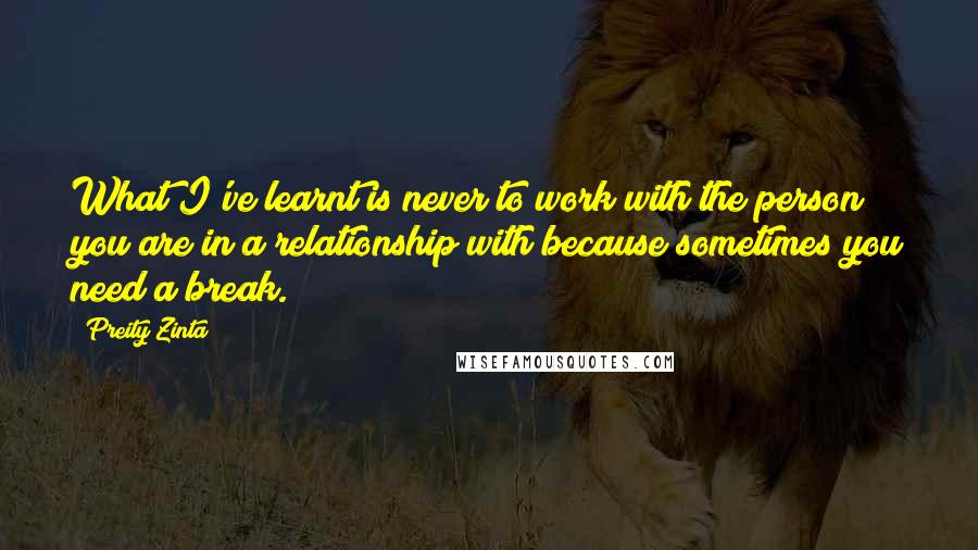 Preity Zinta Quotes: What I've learnt is never to work with the person you are in a relationship with because sometimes you need a break.