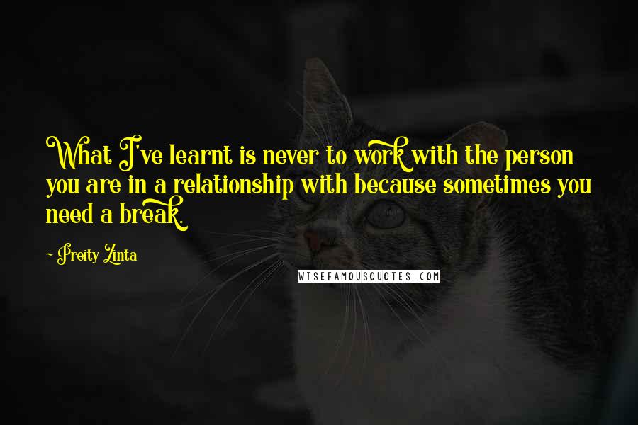 Preity Zinta Quotes: What I've learnt is never to work with the person you are in a relationship with because sometimes you need a break.