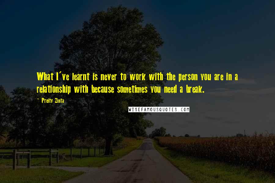 Preity Zinta Quotes: What I've learnt is never to work with the person you are in a relationship with because sometimes you need a break.