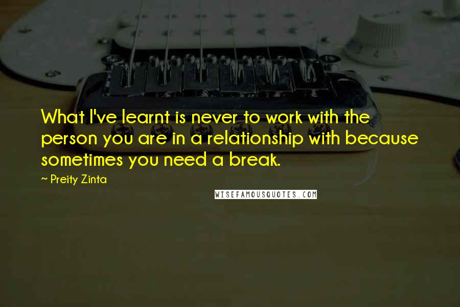 Preity Zinta Quotes: What I've learnt is never to work with the person you are in a relationship with because sometimes you need a break.