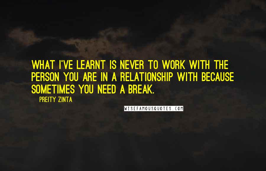 Preity Zinta Quotes: What I've learnt is never to work with the person you are in a relationship with because sometimes you need a break.