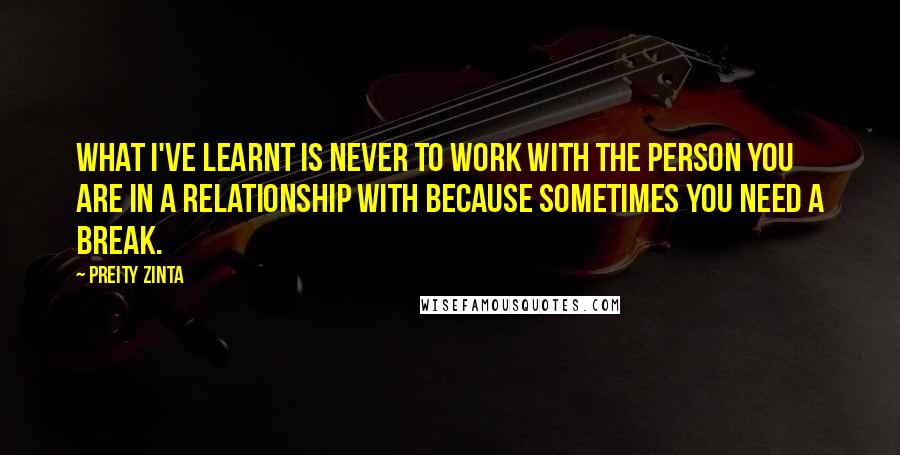 Preity Zinta Quotes: What I've learnt is never to work with the person you are in a relationship with because sometimes you need a break.