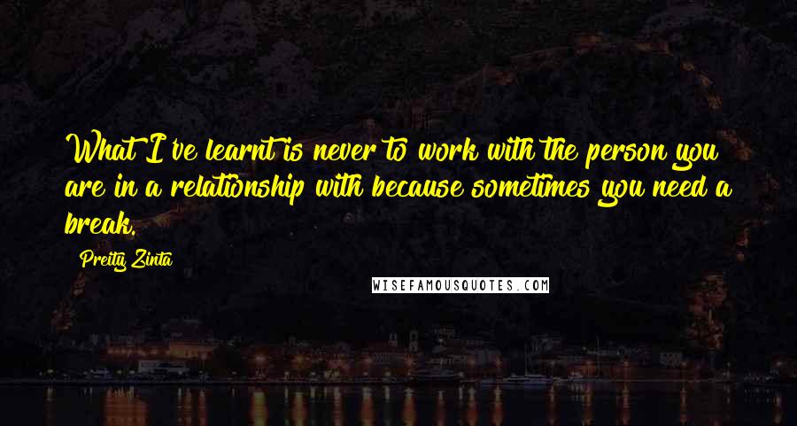 Preity Zinta Quotes: What I've learnt is never to work with the person you are in a relationship with because sometimes you need a break.