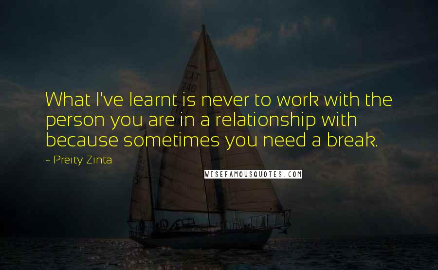Preity Zinta Quotes: What I've learnt is never to work with the person you are in a relationship with because sometimes you need a break.