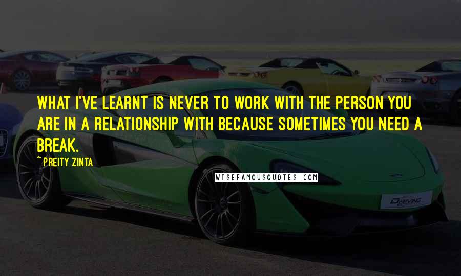 Preity Zinta Quotes: What I've learnt is never to work with the person you are in a relationship with because sometimes you need a break.