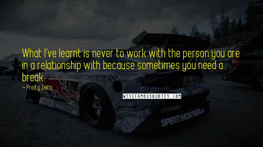 Preity Zinta Quotes: What I've learnt is never to work with the person you are in a relationship with because sometimes you need a break.