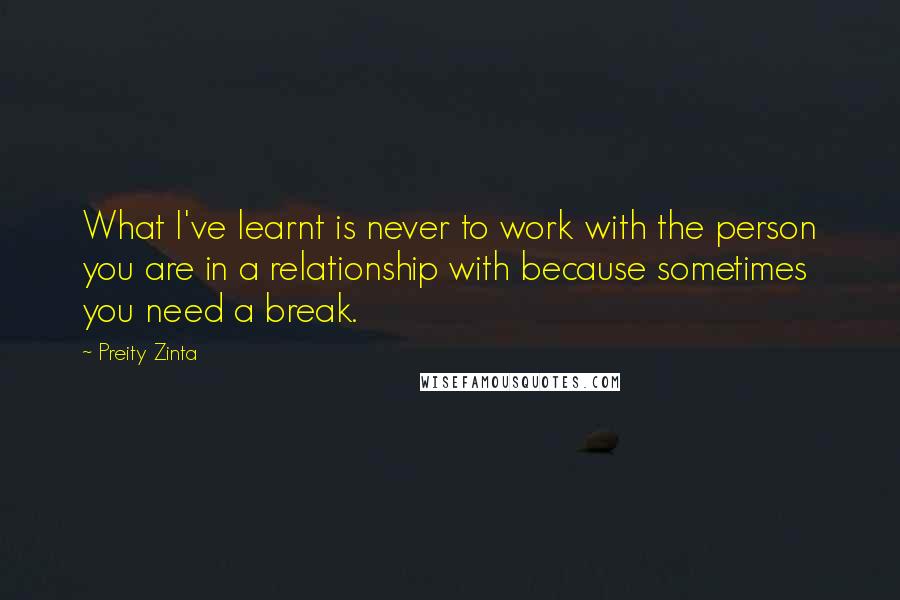 Preity Zinta Quotes: What I've learnt is never to work with the person you are in a relationship with because sometimes you need a break.