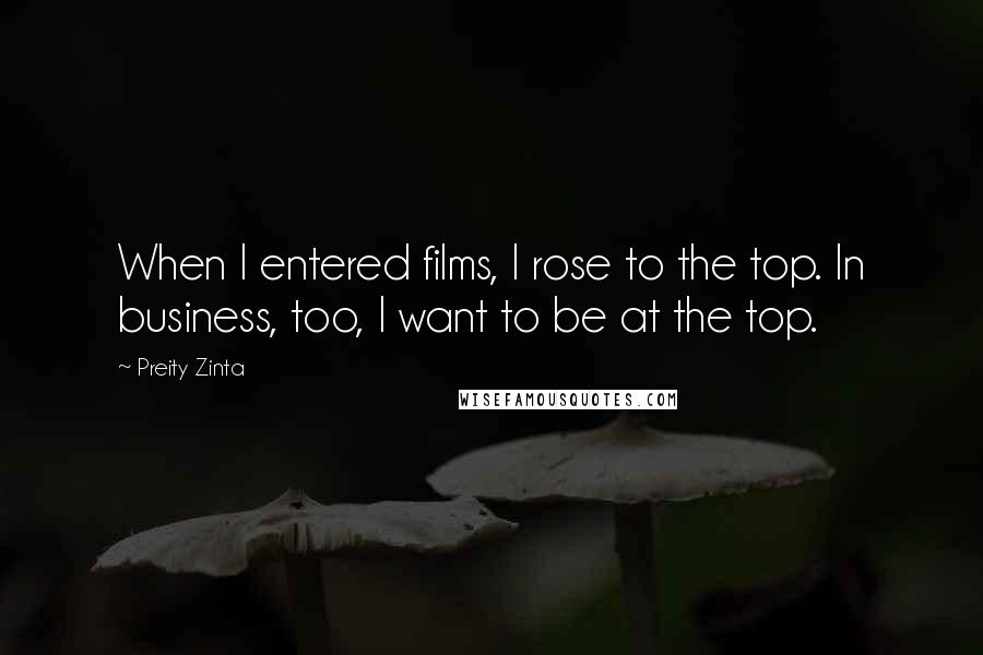 Preity Zinta Quotes: When I entered films, I rose to the top. In business, too, I want to be at the top.