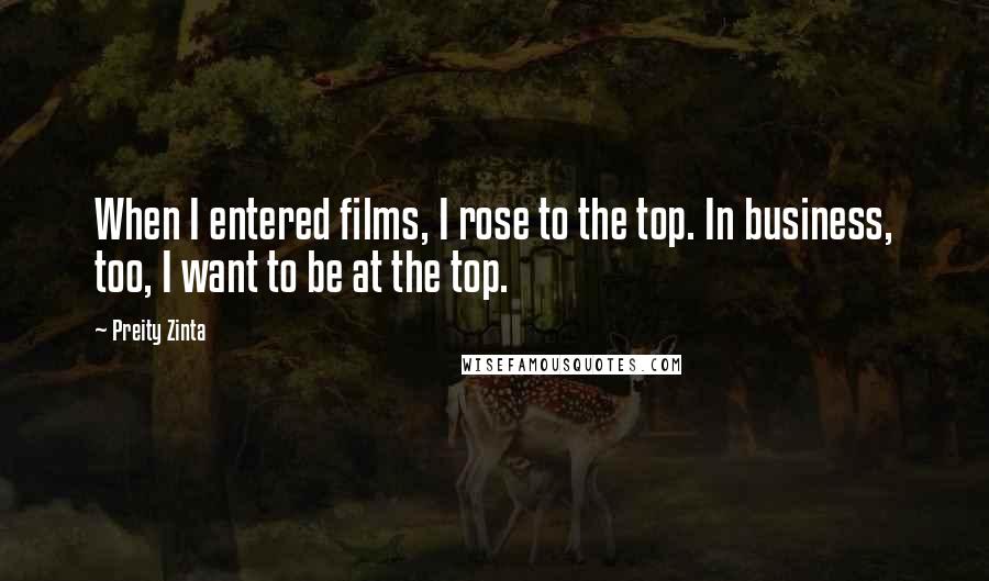 Preity Zinta Quotes: When I entered films, I rose to the top. In business, too, I want to be at the top.