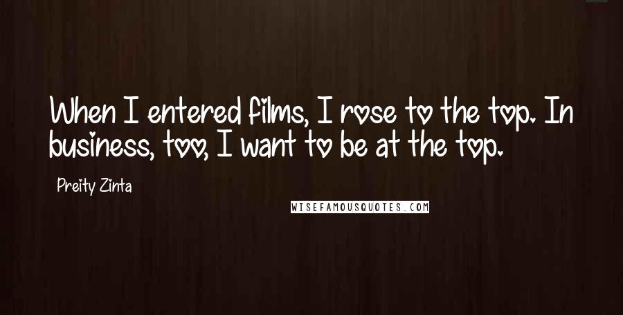 Preity Zinta Quotes: When I entered films, I rose to the top. In business, too, I want to be at the top.