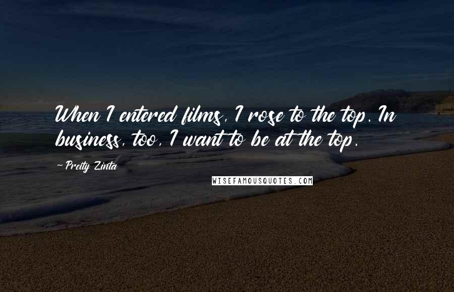 Preity Zinta Quotes: When I entered films, I rose to the top. In business, too, I want to be at the top.