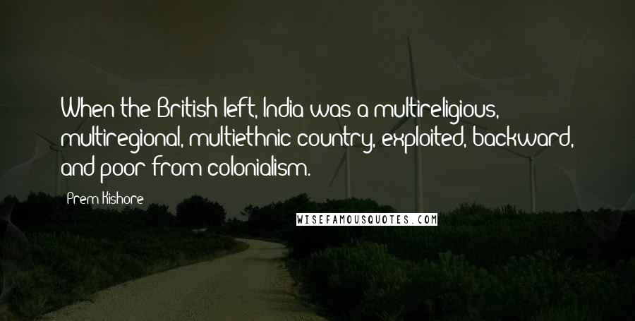 Prem Kishore Quotes: When the British left, India was a multireligious, multiregional, multiethnic country, exploited, backward, and poor from colonialism.