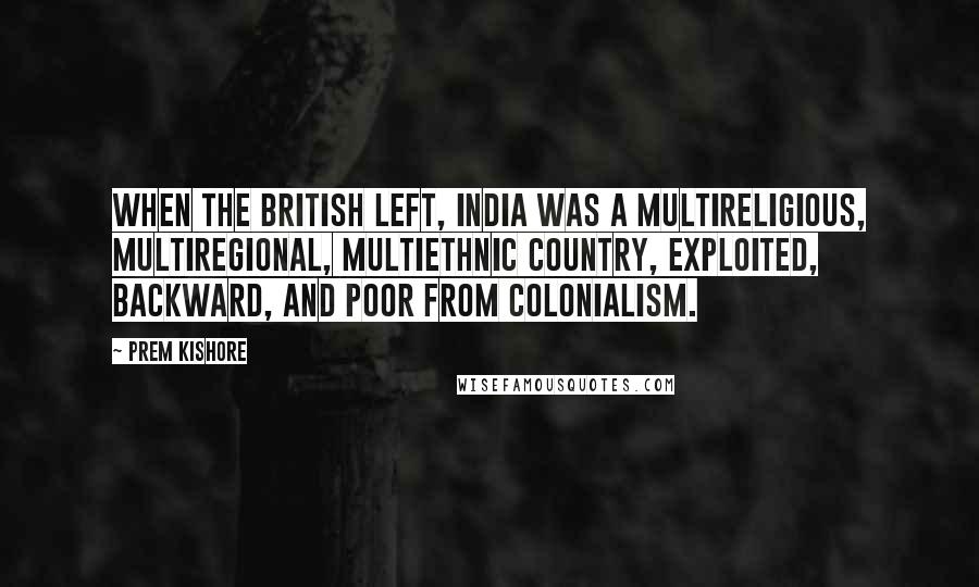 Prem Kishore Quotes: When the British left, India was a multireligious, multiregional, multiethnic country, exploited, backward, and poor from colonialism.