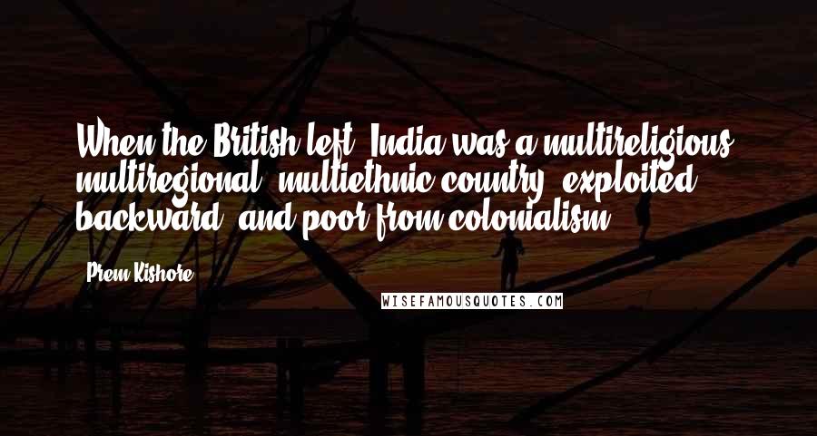 Prem Kishore Quotes: When the British left, India was a multireligious, multiregional, multiethnic country, exploited, backward, and poor from colonialism.