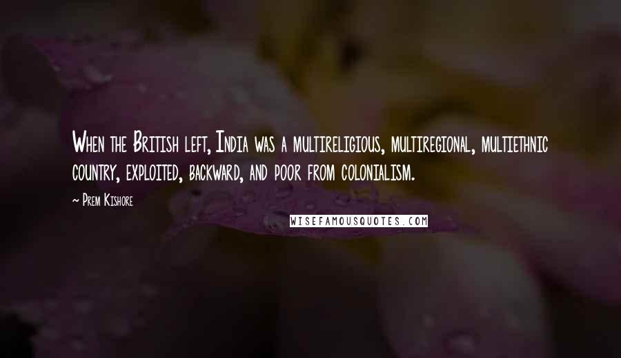 Prem Kishore Quotes: When the British left, India was a multireligious, multiregional, multiethnic country, exploited, backward, and poor from colonialism.