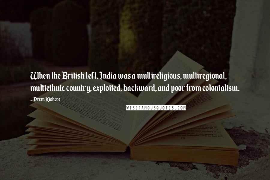 Prem Kishore Quotes: When the British left, India was a multireligious, multiregional, multiethnic country, exploited, backward, and poor from colonialism.