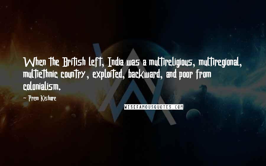 Prem Kishore Quotes: When the British left, India was a multireligious, multiregional, multiethnic country, exploited, backward, and poor from colonialism.