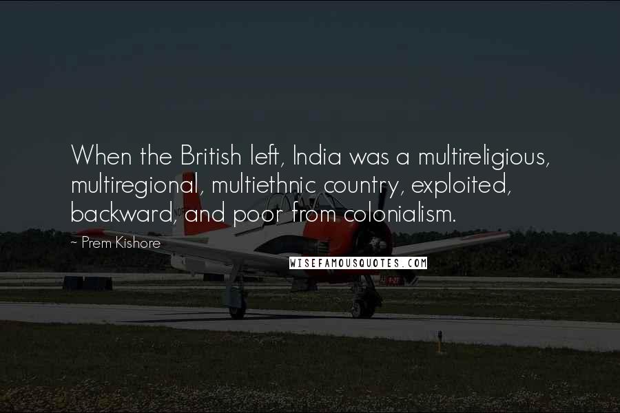 Prem Kishore Quotes: When the British left, India was a multireligious, multiregional, multiethnic country, exploited, backward, and poor from colonialism.