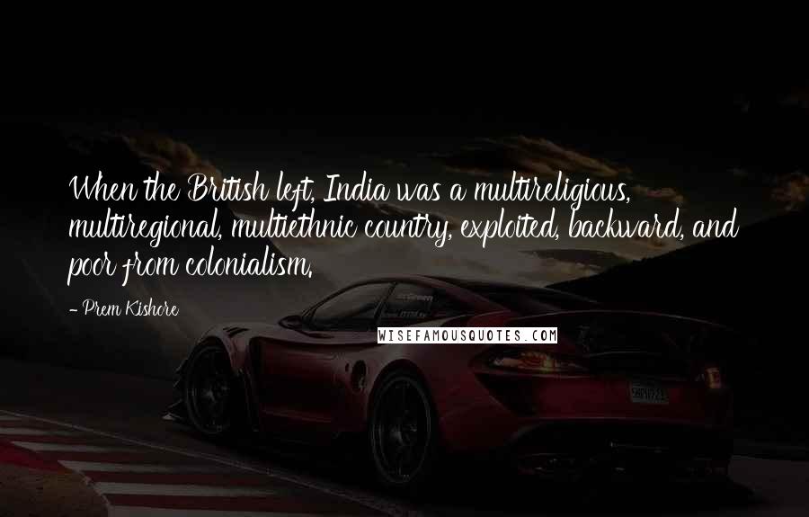 Prem Kishore Quotes: When the British left, India was a multireligious, multiregional, multiethnic country, exploited, backward, and poor from colonialism.