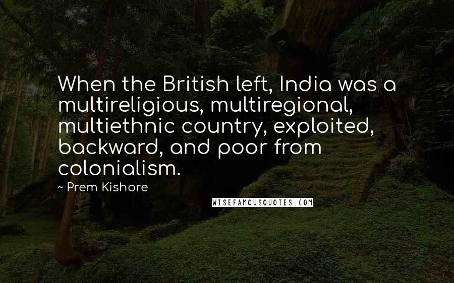 Prem Kishore Quotes: When the British left, India was a multireligious, multiregional, multiethnic country, exploited, backward, and poor from colonialism.