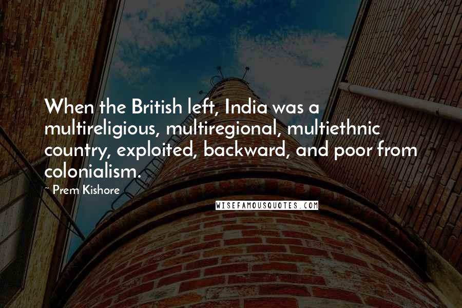 Prem Kishore Quotes: When the British left, India was a multireligious, multiregional, multiethnic country, exploited, backward, and poor from colonialism.