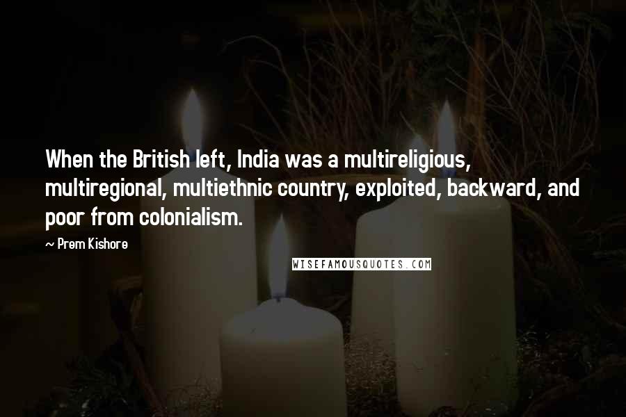 Prem Kishore Quotes: When the British left, India was a multireligious, multiregional, multiethnic country, exploited, backward, and poor from colonialism.