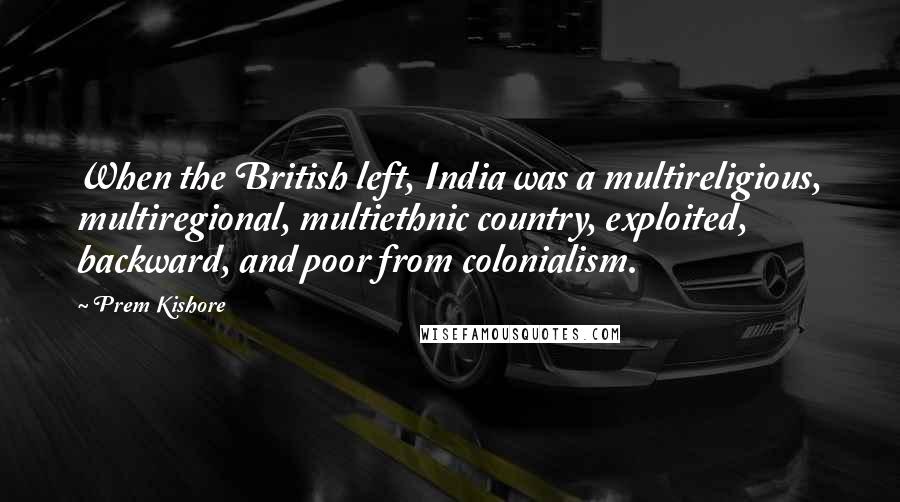 Prem Kishore Quotes: When the British left, India was a multireligious, multiregional, multiethnic country, exploited, backward, and poor from colonialism.