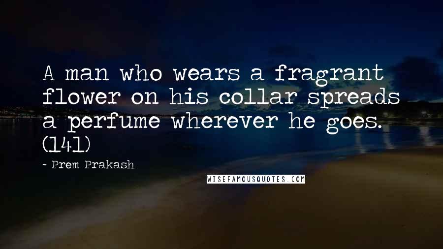Prem Prakash Quotes: A man who wears a fragrant flower on his collar spreads a perfume wherever he goes. (141)