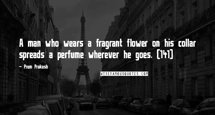 Prem Prakash Quotes: A man who wears a fragrant flower on his collar spreads a perfume wherever he goes. (141)