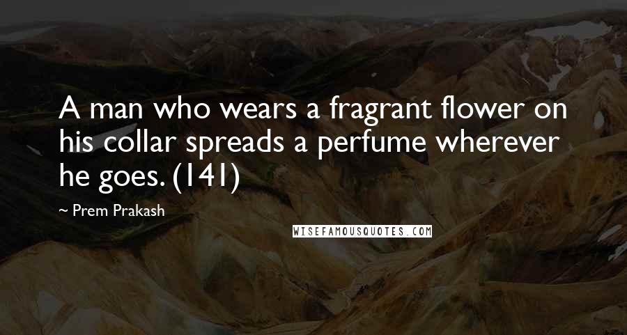 Prem Prakash Quotes: A man who wears a fragrant flower on his collar spreads a perfume wherever he goes. (141)
