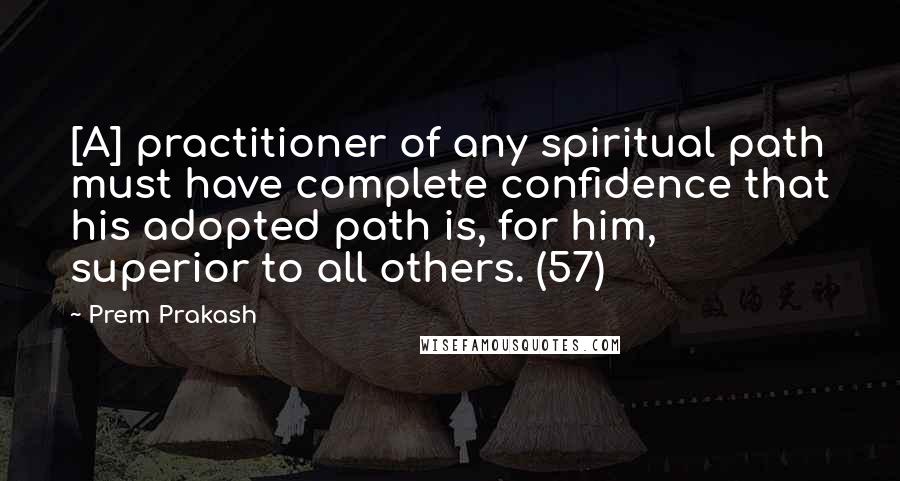 Prem Prakash Quotes: [A] practitioner of any spiritual path must have complete confidence that his adopted path is, for him, superior to all others. (57)